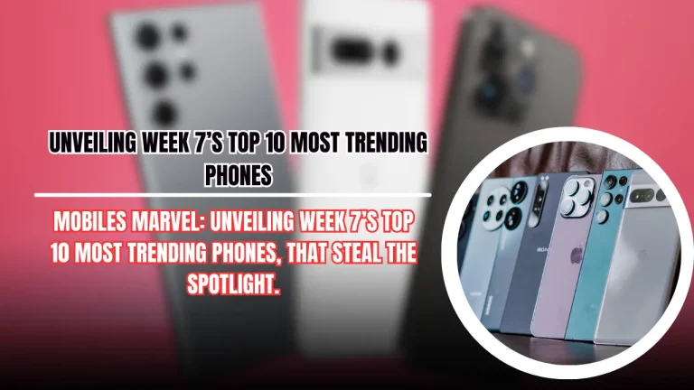 Mobiles Marvel: Unveiling Week 7’s Top 10 Most Trending Phones, That Steal The Spotlight.