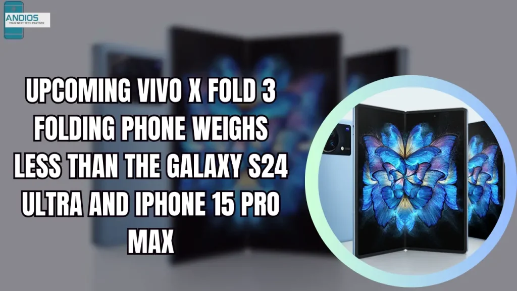 Upcoming Vivo X Fold 3 folding phone weighs less than the Galaxy S24 Ultra and iPhone 15 Pro Max